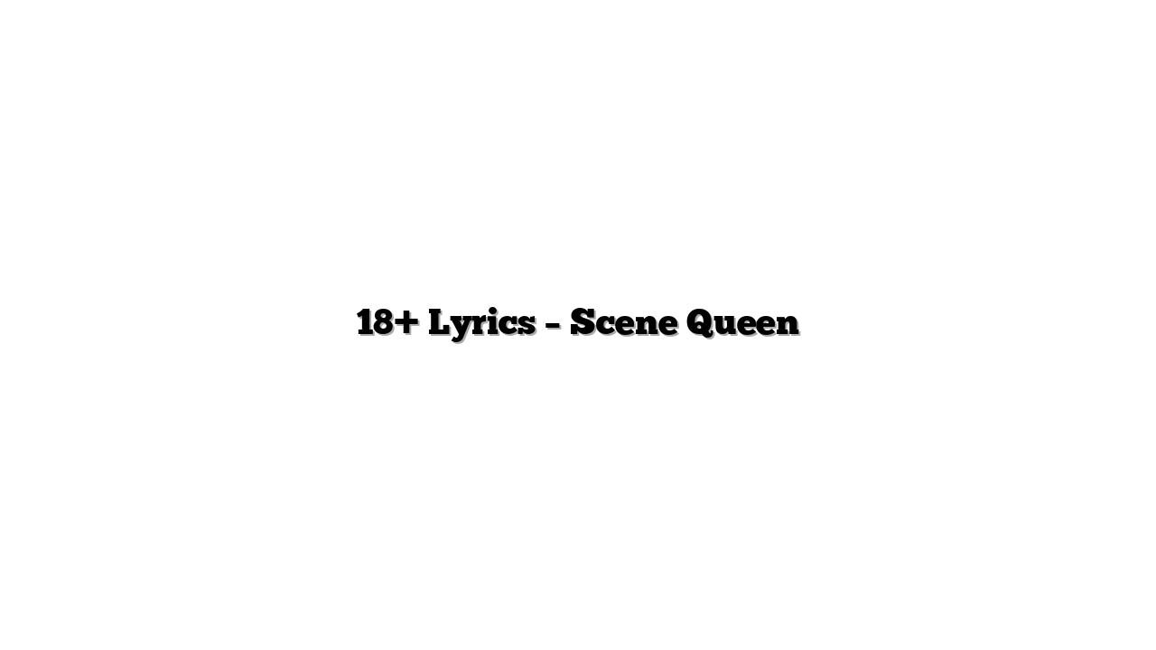 18+ Lyrics – Scene Queen
