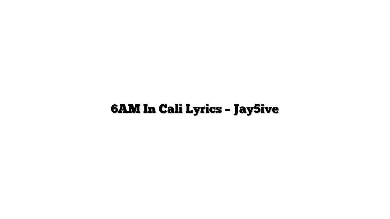 6AM In Cali Lyrics – Jay5ive