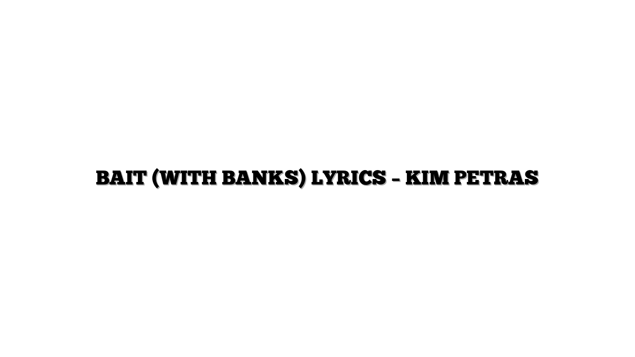 BAIT (WITH BANKS) LYRICS – KIM PETRAS