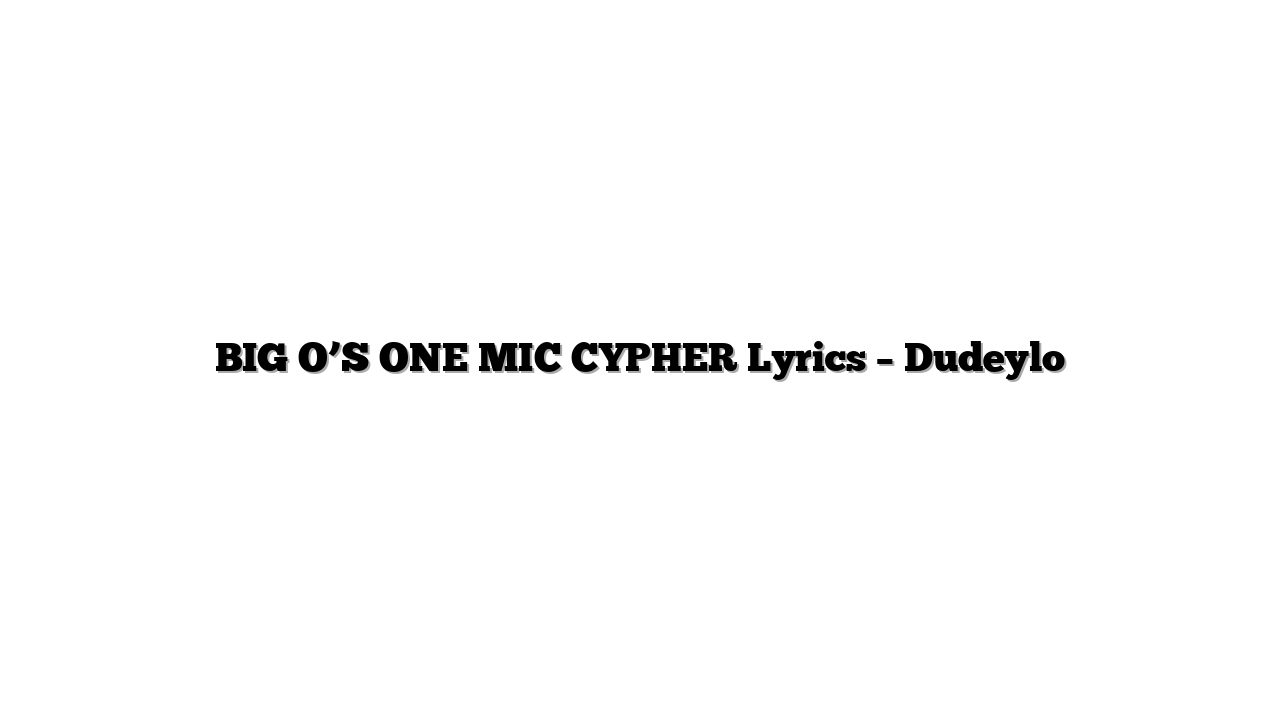 BIG O’S ONE MIC CYPHER Lyrics – Dudeylo