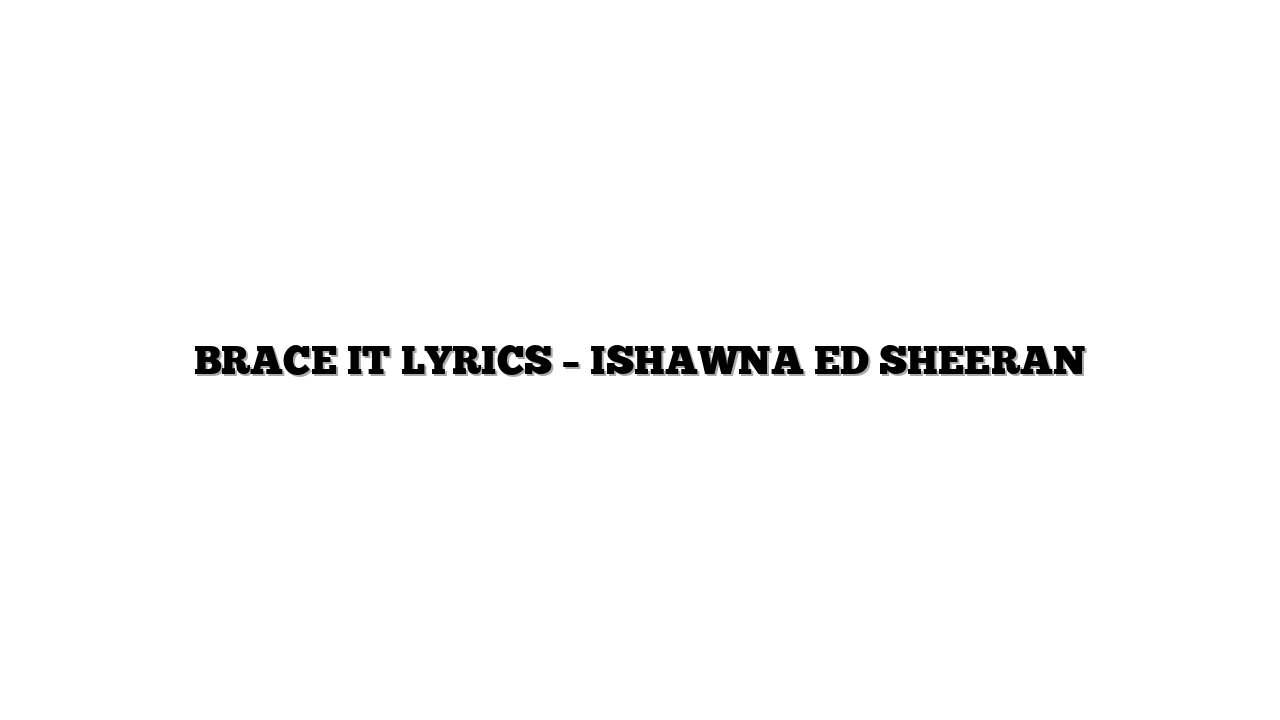 BRACE IT LYRICS – ISHAWNA ED SHEERAN