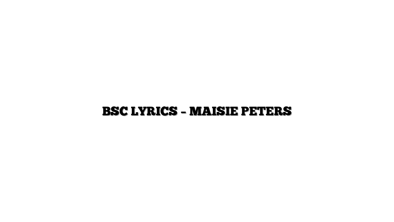 BSC LYRICS – MAISIE PETERS