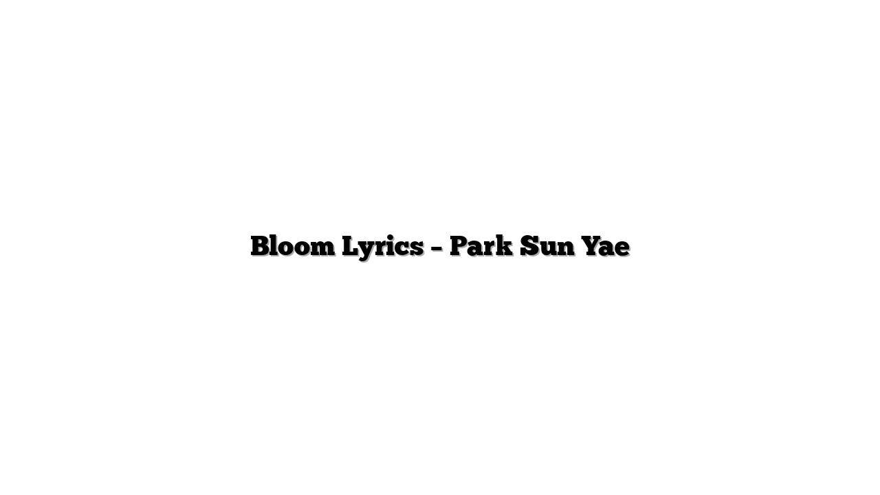 Bloom Lyrics – Park Sun Yae