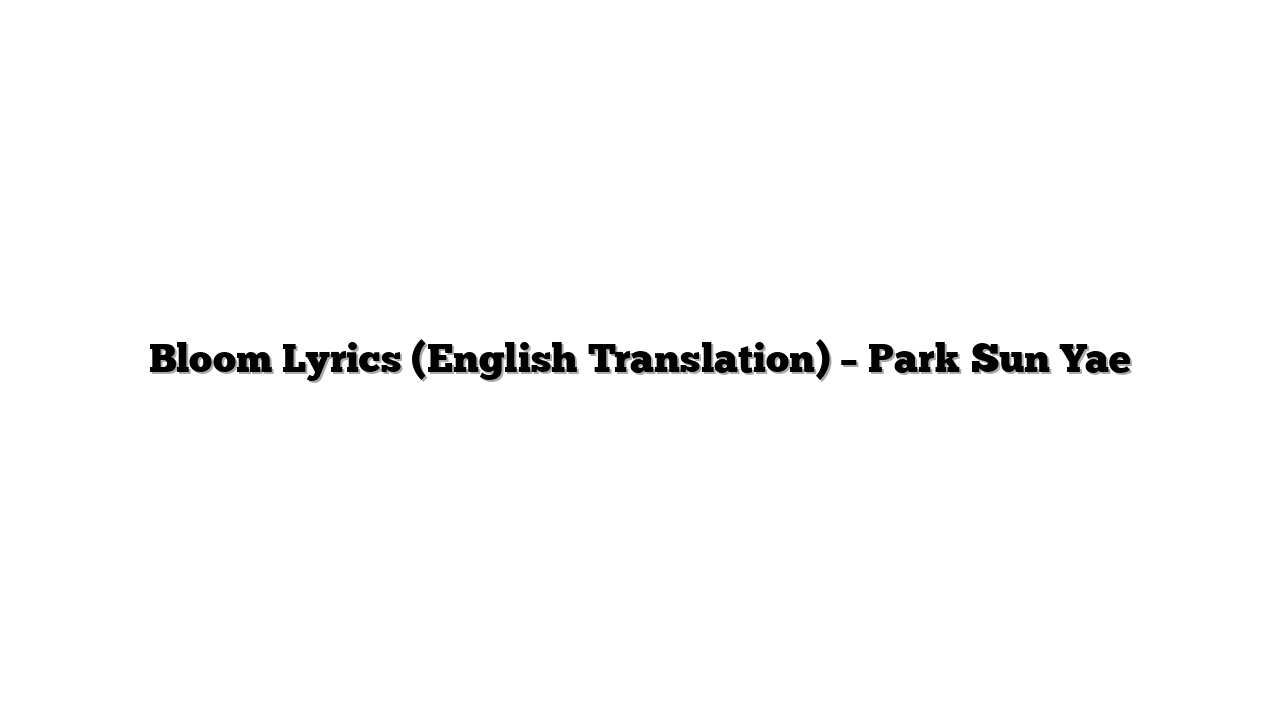 Bloom Lyrics (English Translation) – Park Sun Yae