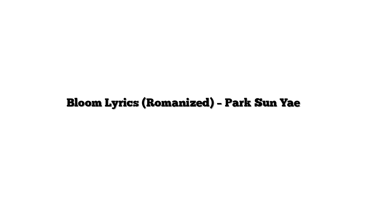 Bloom Lyrics (Romanized) – Park Sun Yae