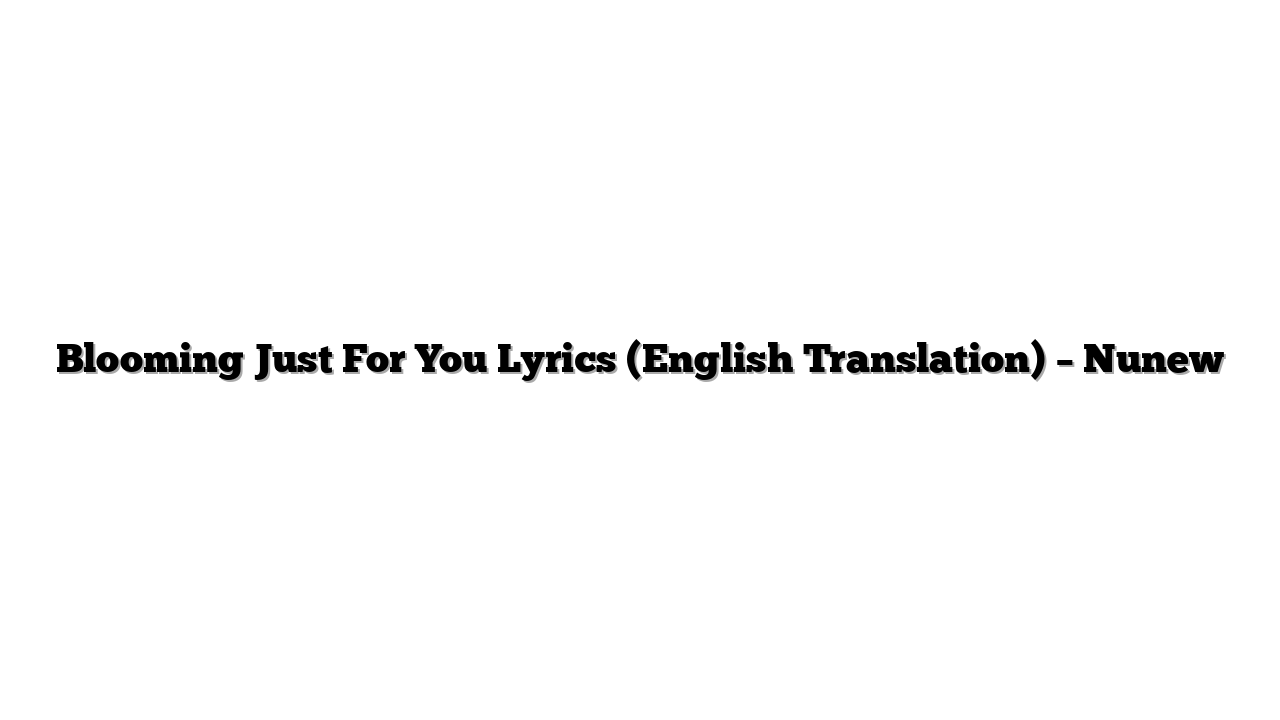 Blooming Just For You Lyrics (English Translation) – Nunew