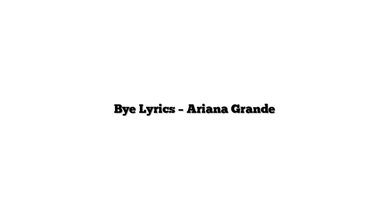 Bye Lyrics – Ariana Grande