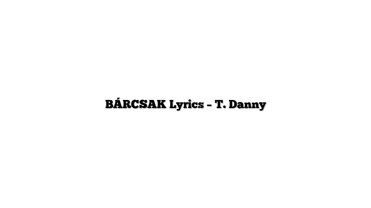 BÁRCSAK Lyrics – T. Danny