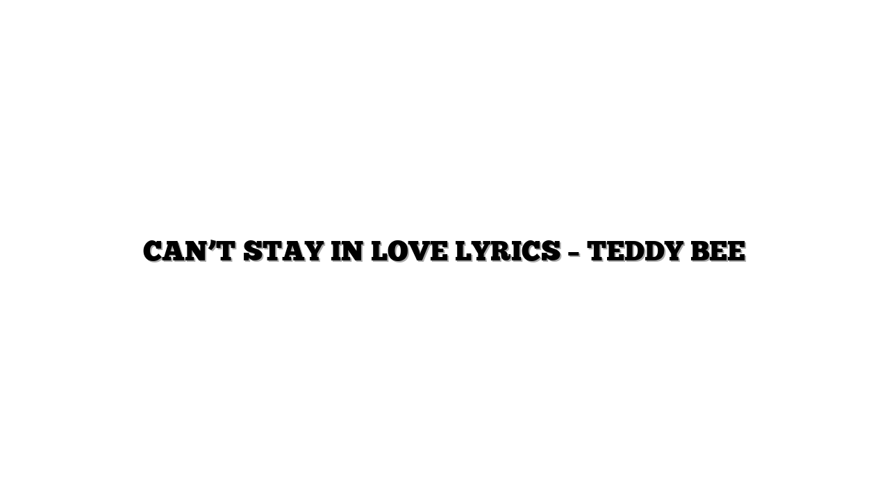 CAN’T STAY IN LOVE LYRICS – TEDDY BEE