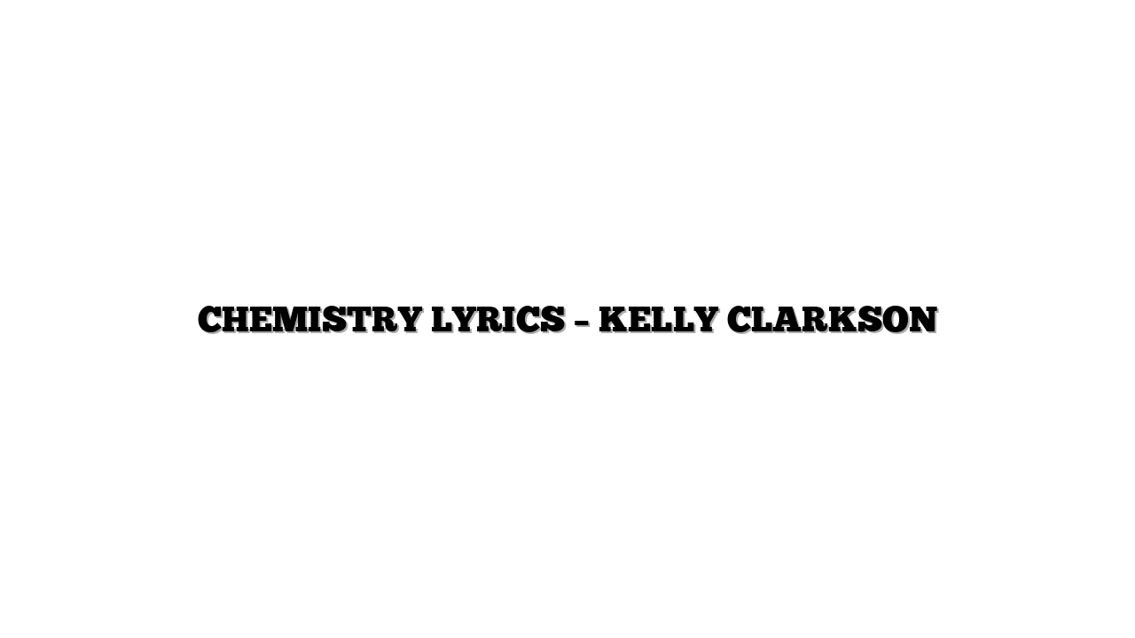 CHEMISTRY LYRICS – KELLY CLARKSON