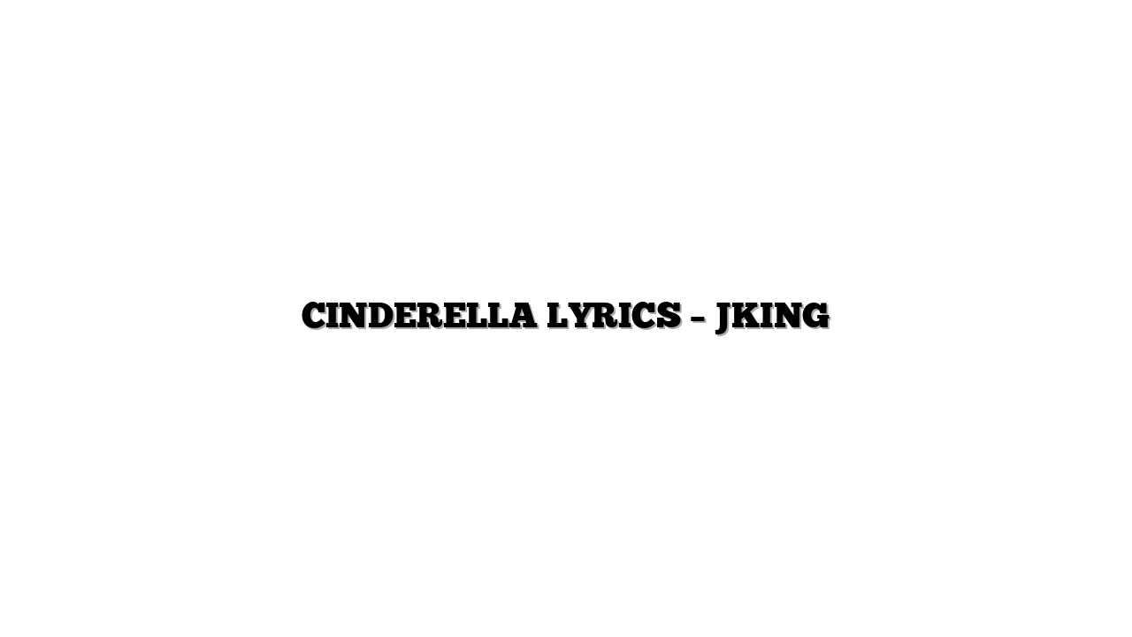 CINDERELLA LYRICS – JKING