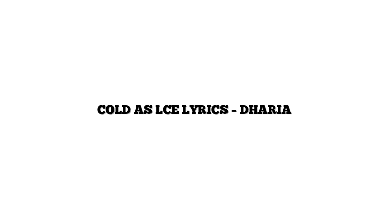 COLD AS LCE LYRICS – DHARIA