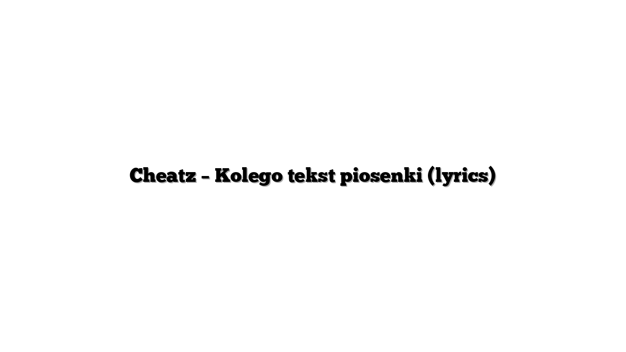 Cheatz – Kolego tekst piosenki (lyrics)