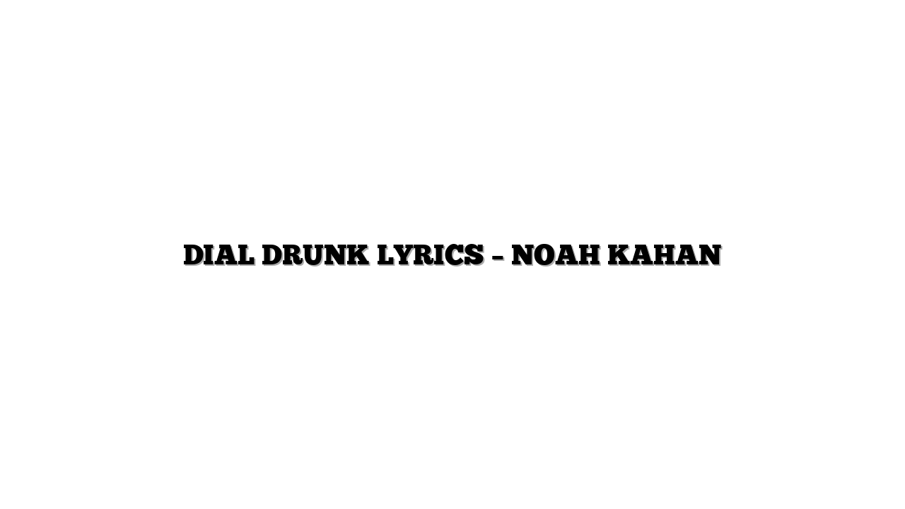 DIAL DRUNK LYRICS – NOAH KAHAN