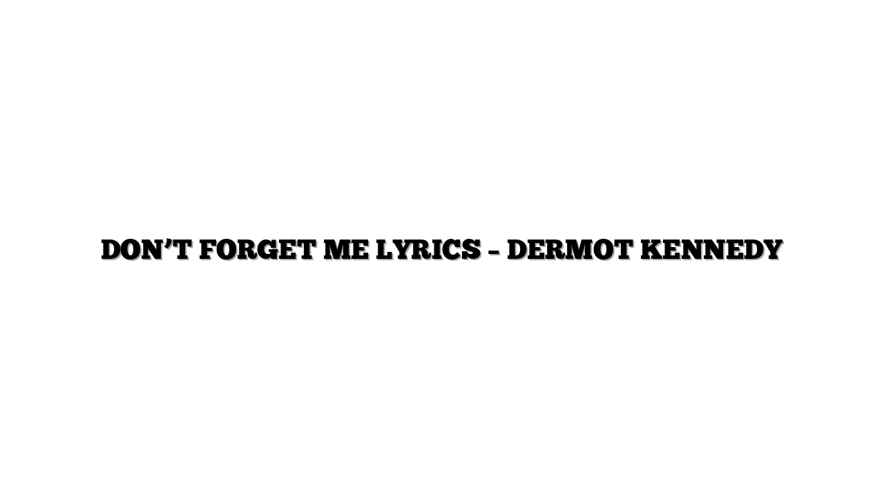 DON’T FORGET ME LYRICS – DERMOT KENNEDY