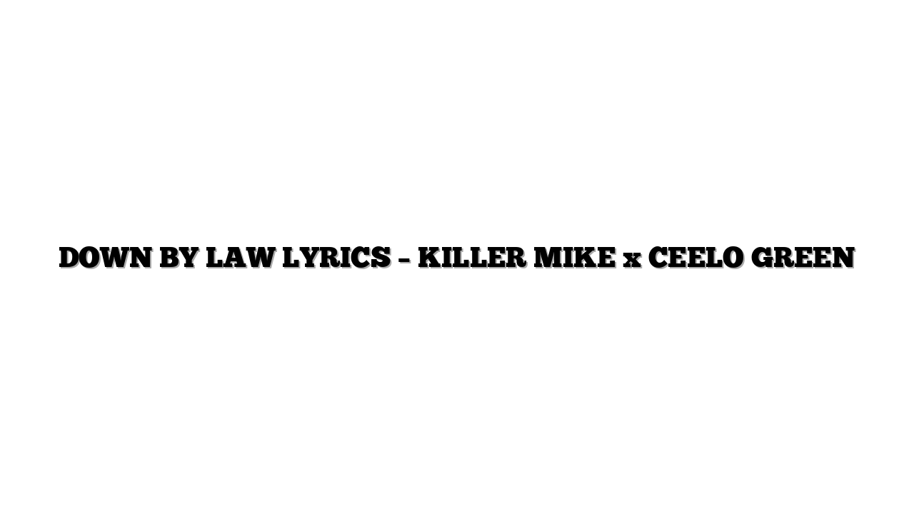 DOWN BY LAW LYRICS – KILLER MIKE x CEELO GREEN