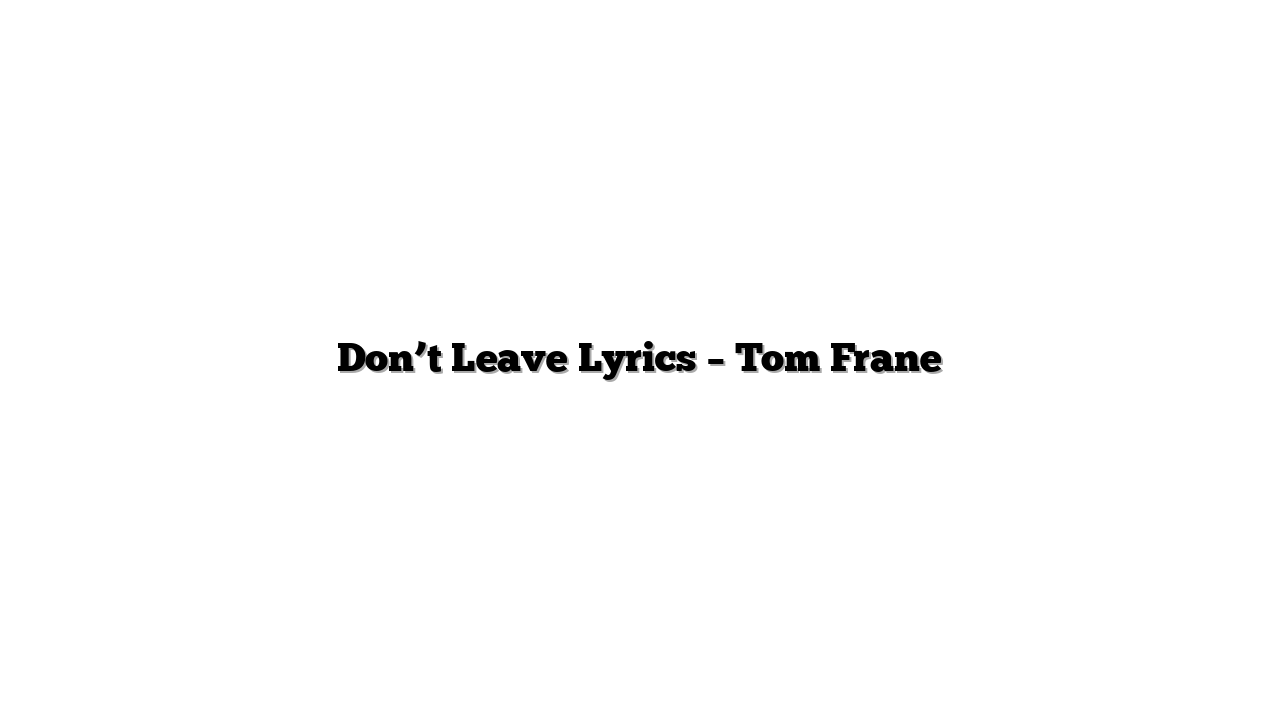 Don’t Leave Lyrics – Tom Frane