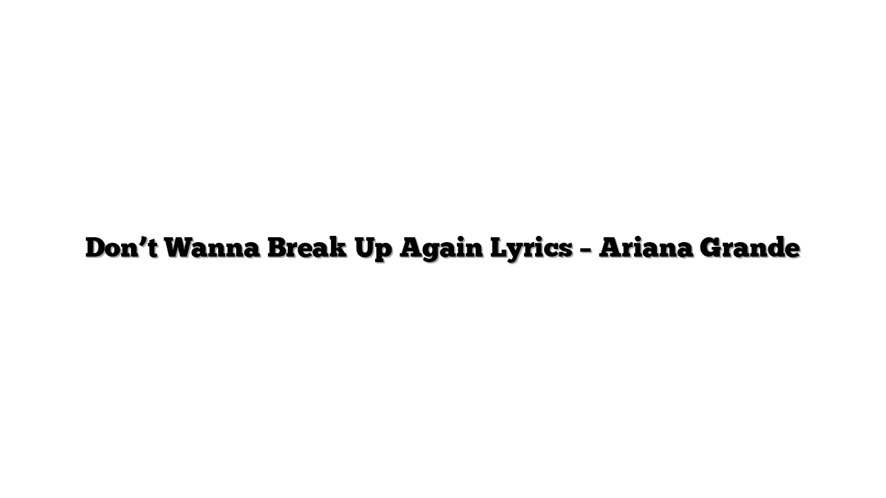 Don’t Wanna Break Up Again Lyrics – Ariana Grande