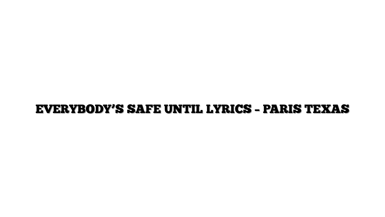 EVERYBODY’S SAFE UNTIL LYRICS – PARIS TEXAS