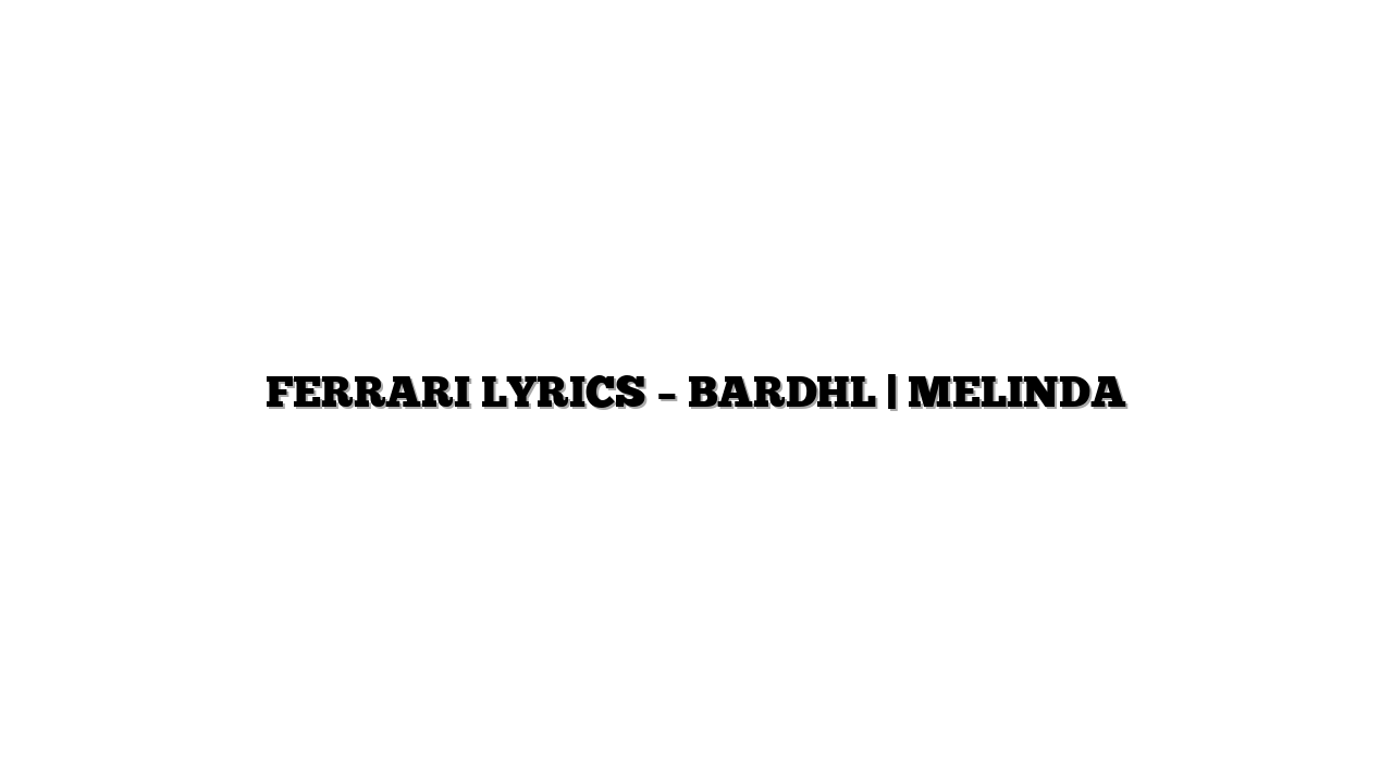 FERRARI LYRICS – BARDHL | MELINDA