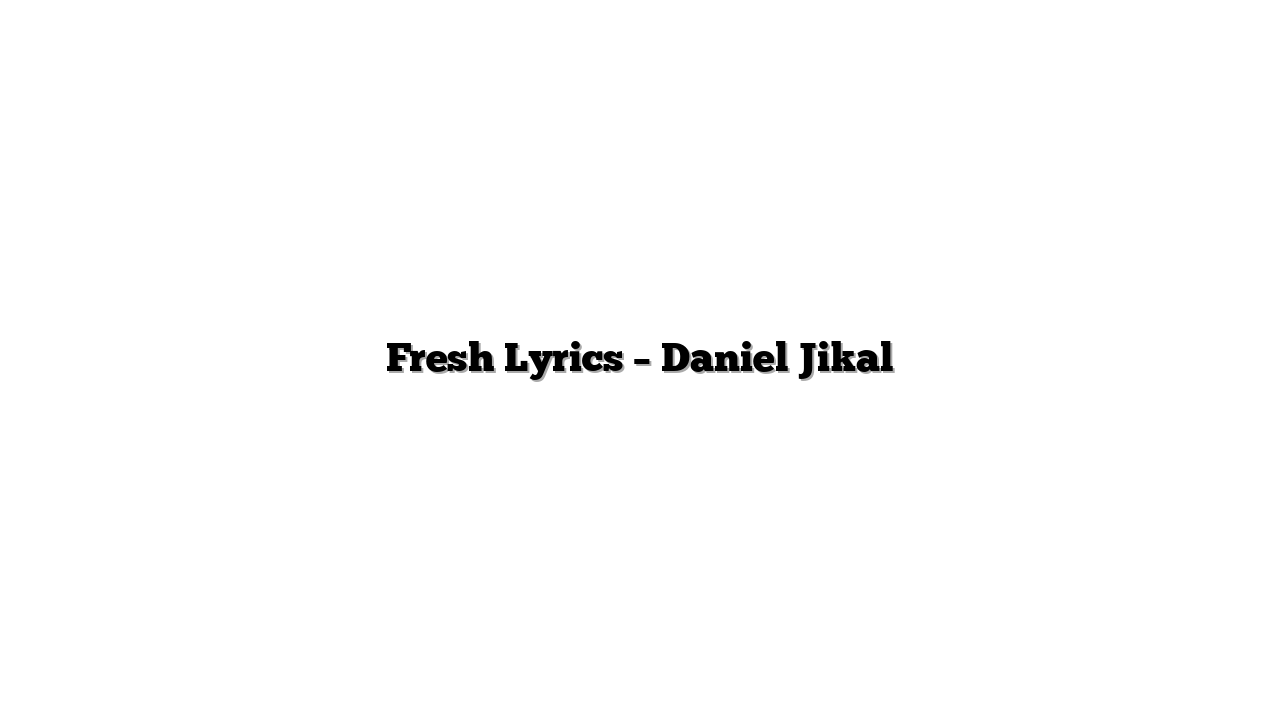 Fresh Lyrics – Daniel Jikal