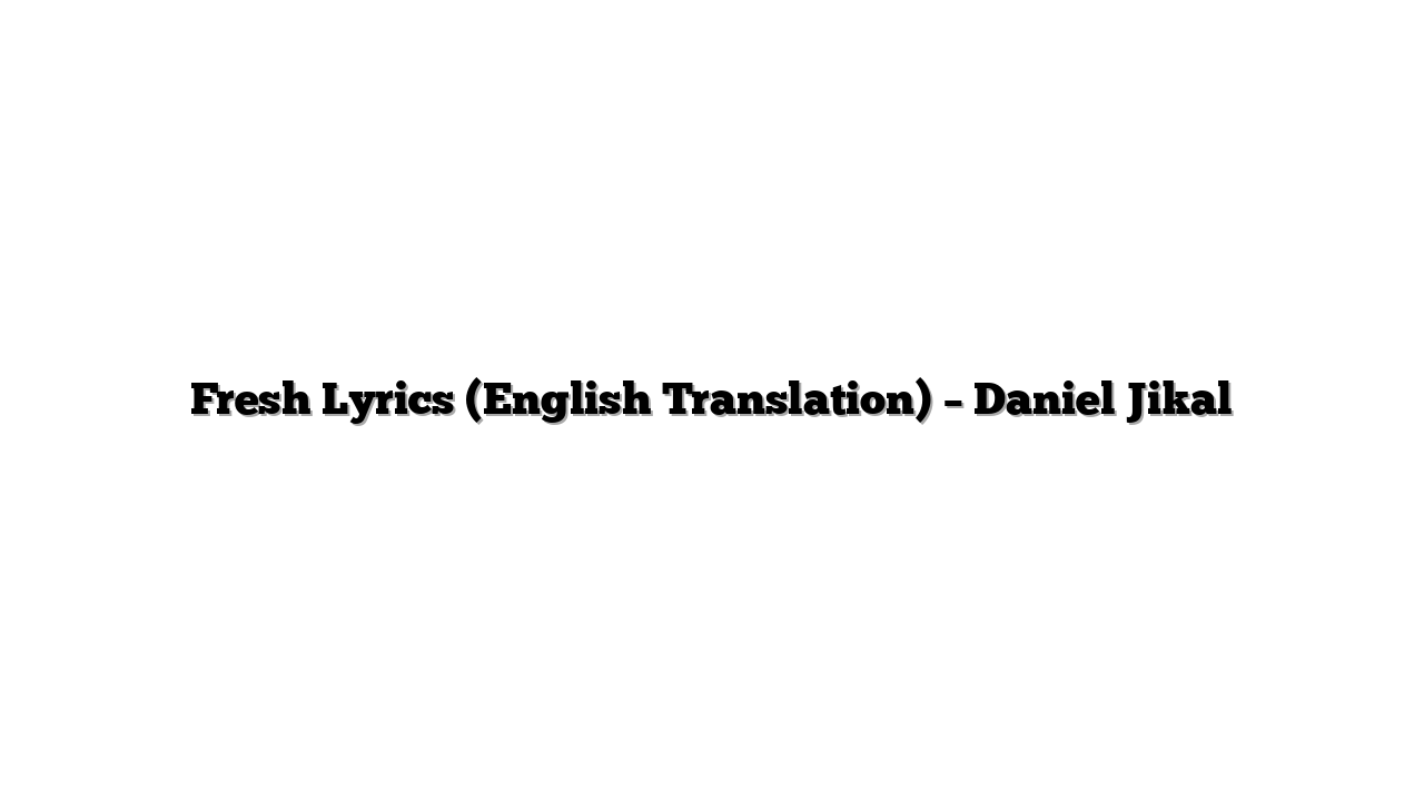 Fresh Lyrics (English Translation) – Daniel Jikal