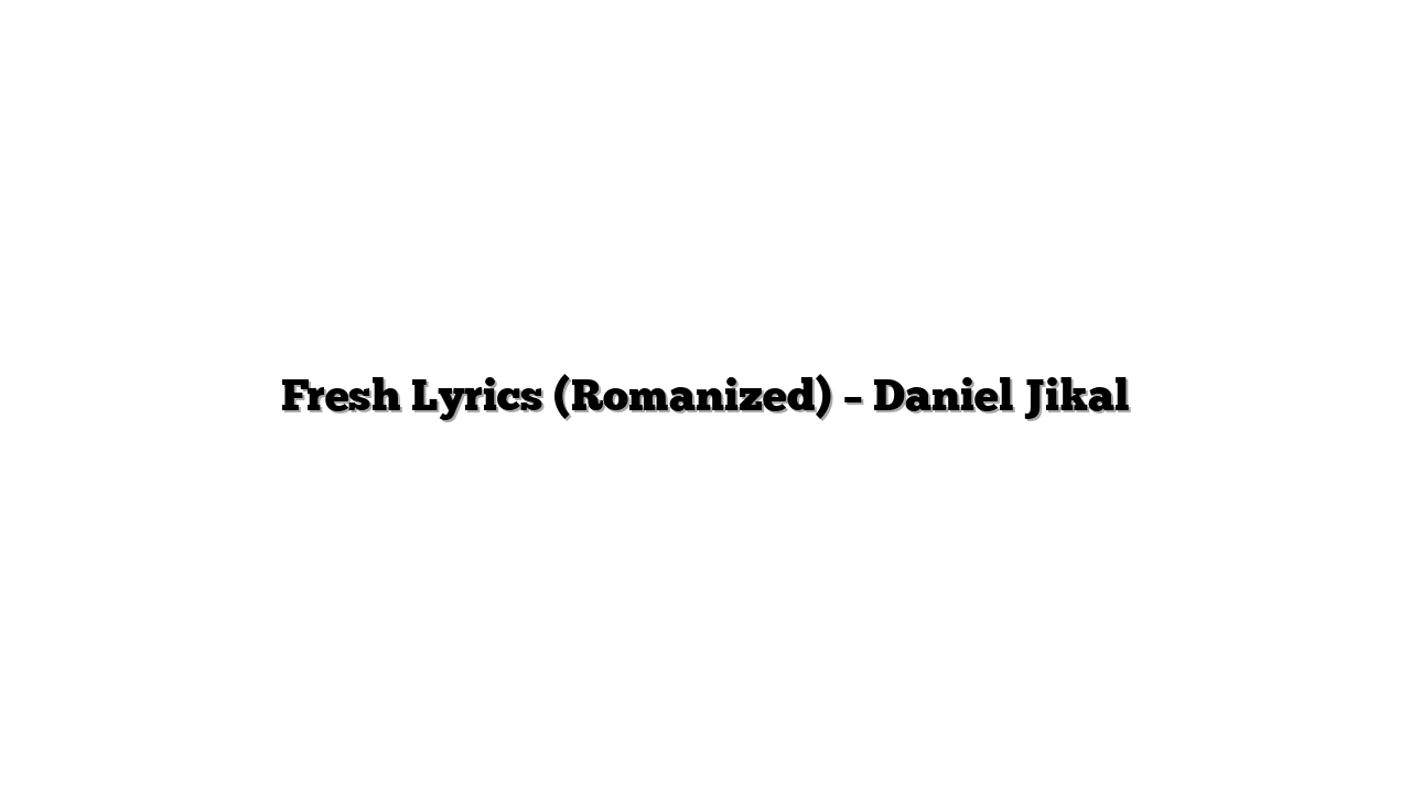 Fresh Lyrics (Romanized) – Daniel Jikal