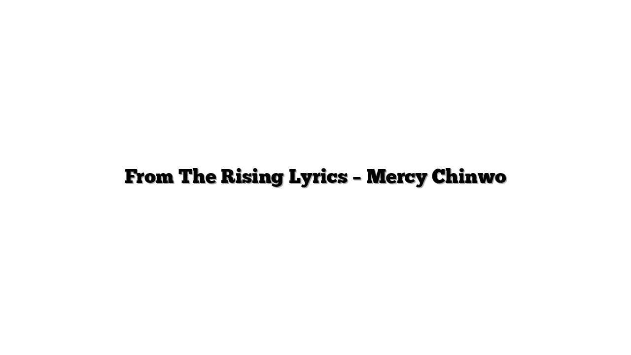 From The Rising Lyrics – Mercy Chinwo
