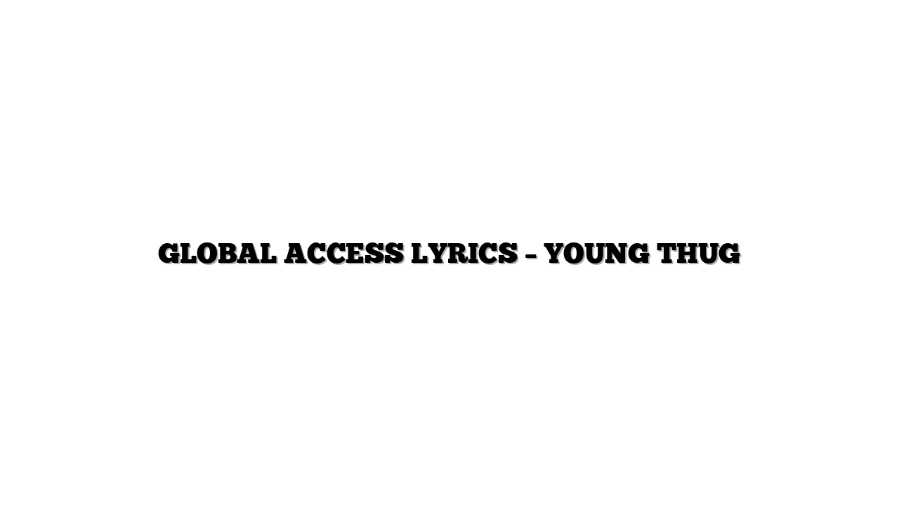 GLOBAL ACCESS LYRICS – YOUNG THUG
