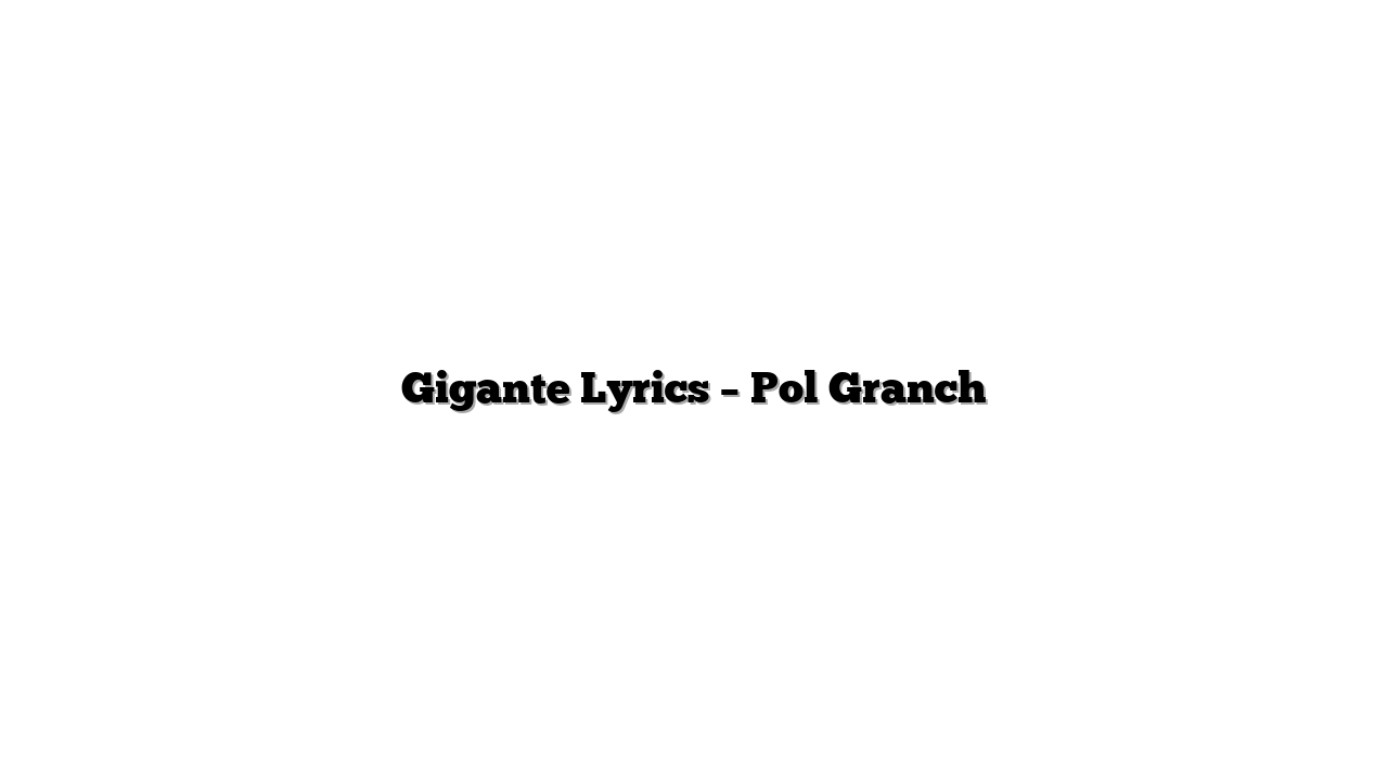 Gigante Lyrics – Pol Granch