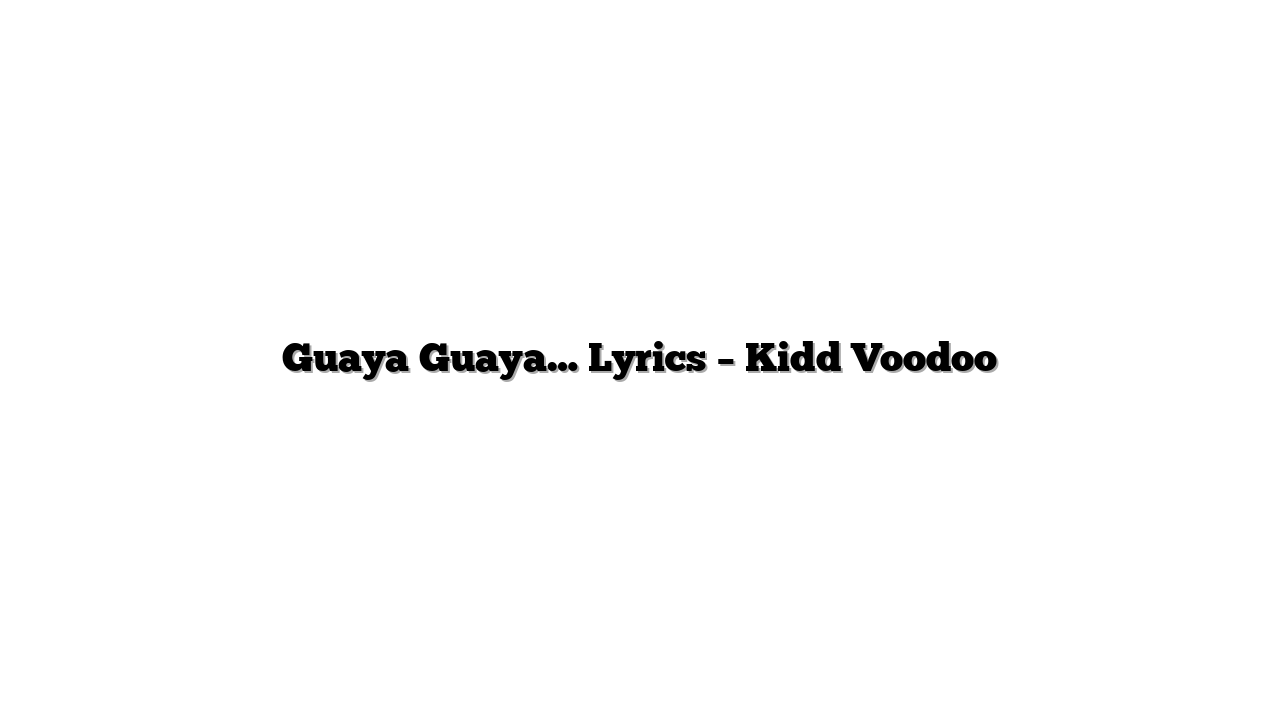 Guaya Guaya… Lyrics – Kidd Voodoo