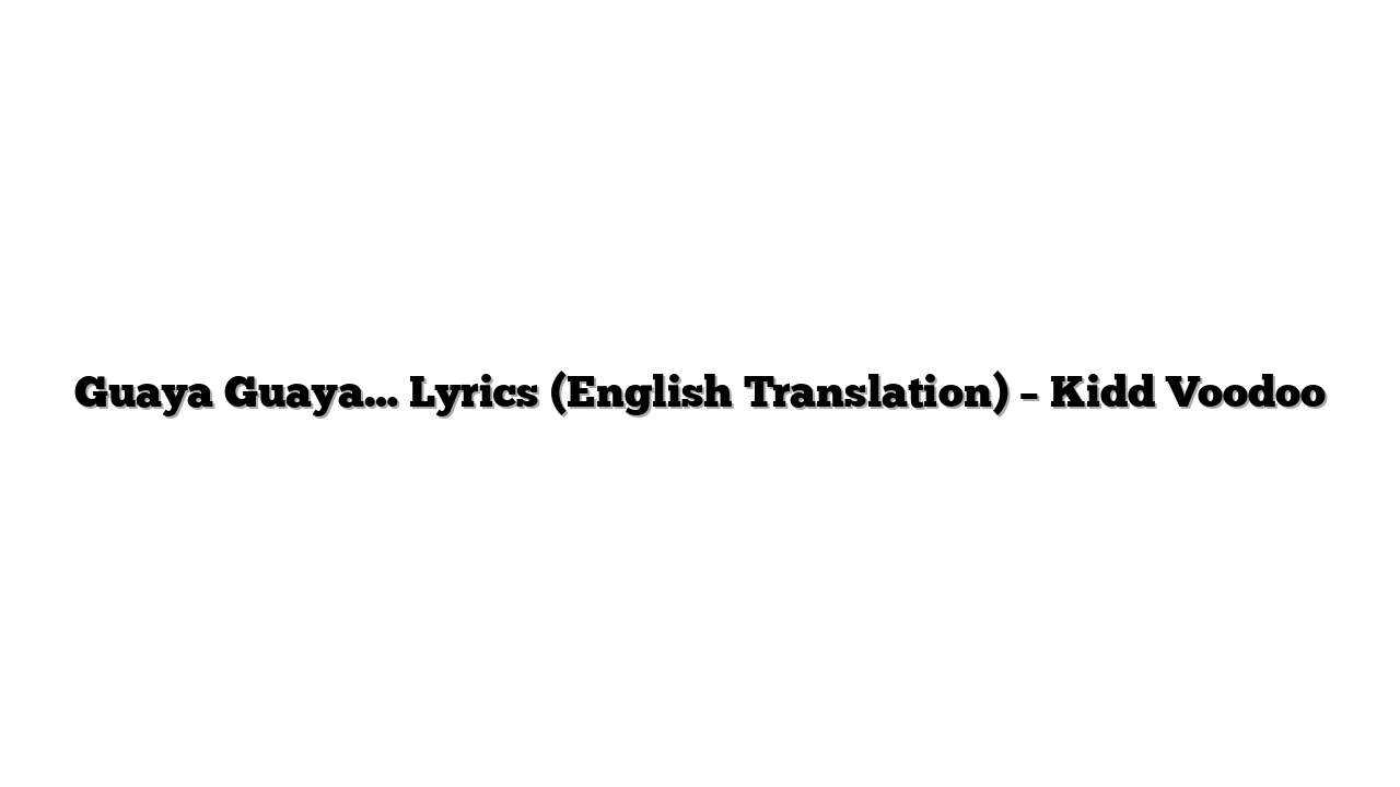 Guaya Guaya… Lyrics (English Translation) – Kidd Voodoo