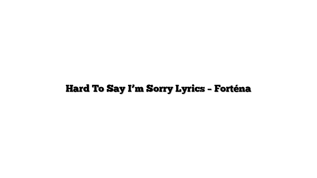 Hard To Say I’m Sorry Lyrics – Forténa
