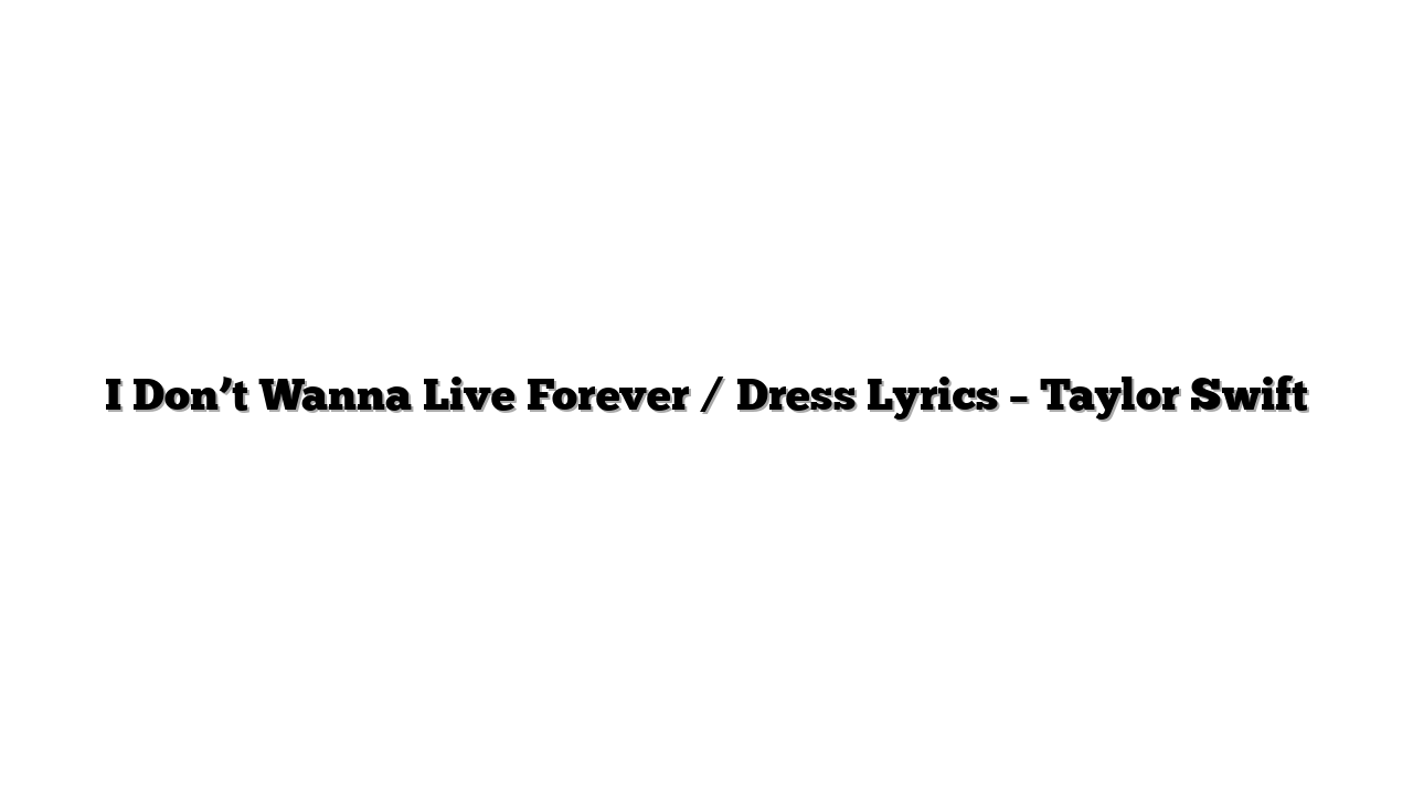 I Don’t Wanna Live Forever / Dress Lyrics – Taylor Swift