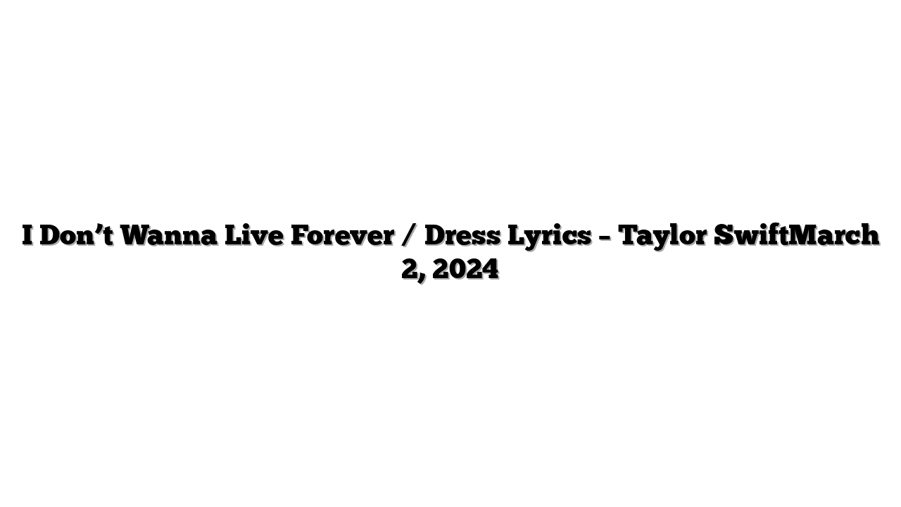 I Don’t Wanna Live Forever / Dress Lyrics – Taylor SwiftMarch 2, 2024