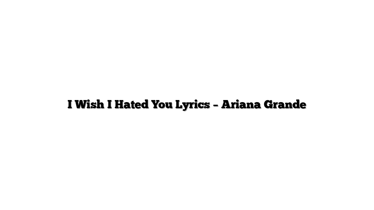I Wish I Hated You Lyrics – Ariana Grande