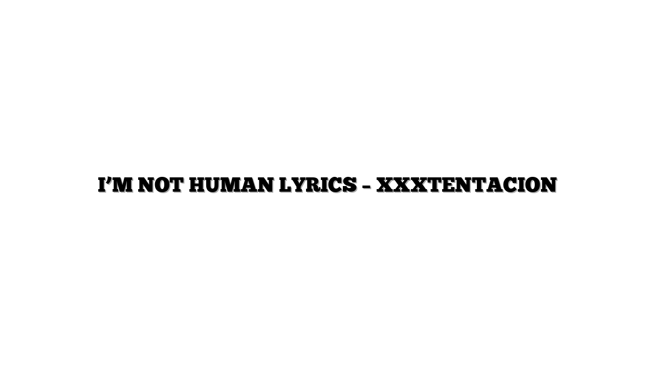 I’M NOT HUMAN LYRICS – XXXTENTACION