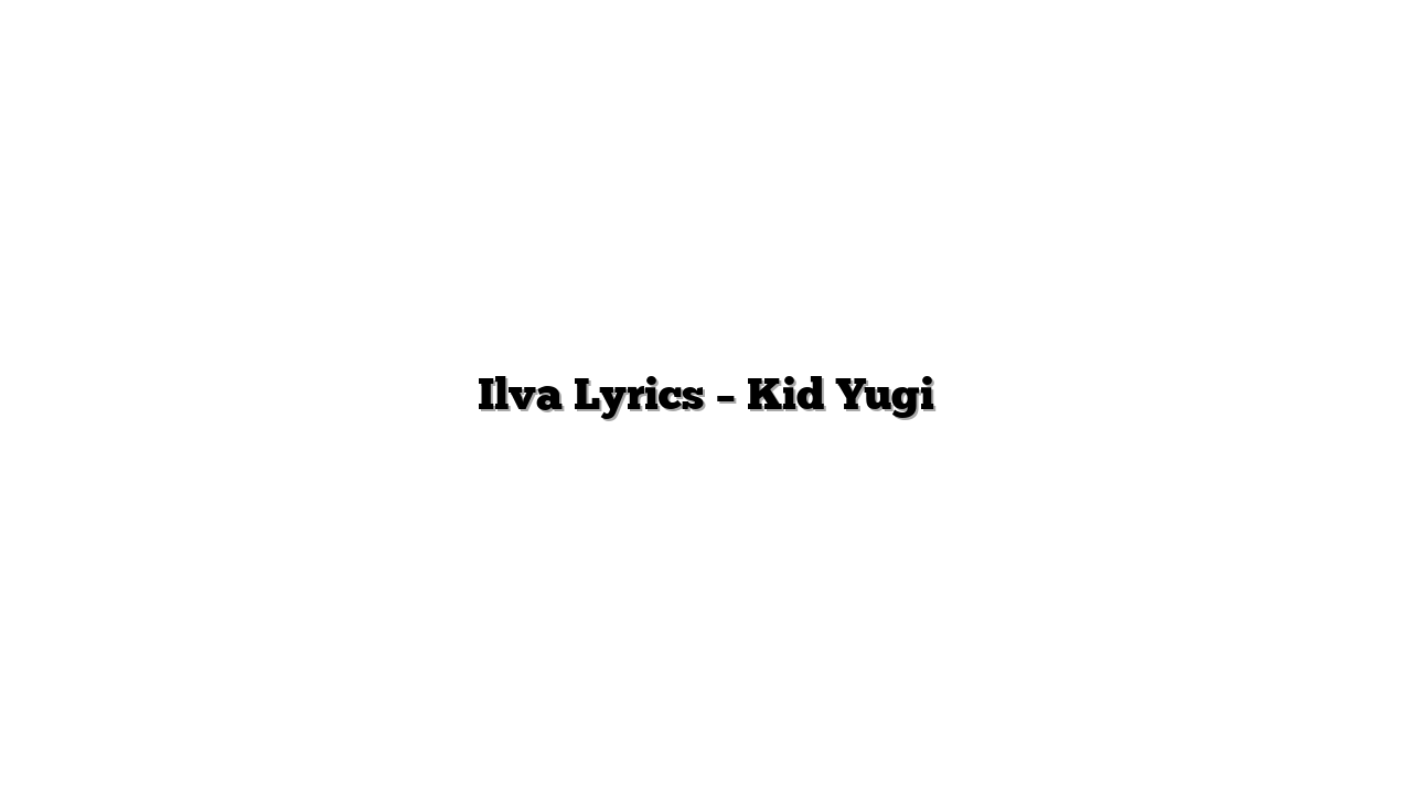 Ilva Lyrics – Kid Yugi
