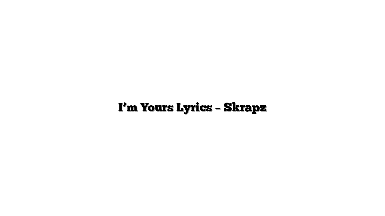 I’m Yours Lyrics – Skrapz