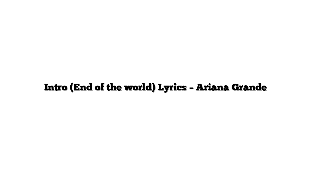 Intro (End of the world) Lyrics – Ariana Grande