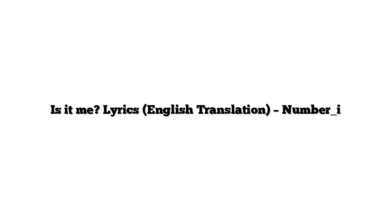 Is it me? Lyrics (English Translation) – Number_i