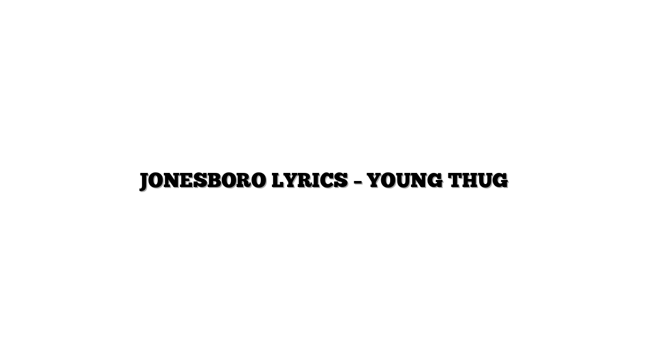 JONESBORO LYRICS – YOUNG THUG