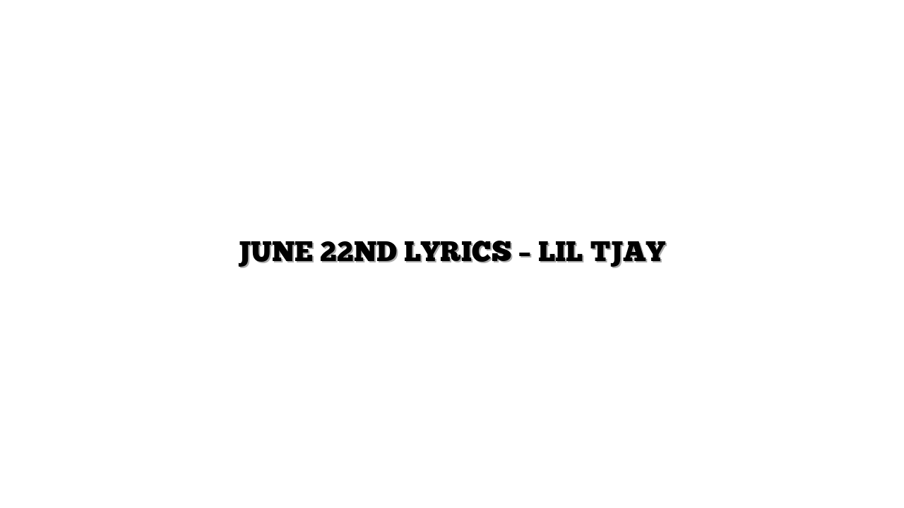 JUNE 22ND LYRICS – LIL TJAY