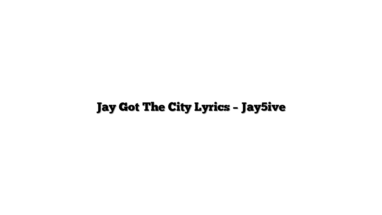 Jay Got The City Lyrics – Jay5ive