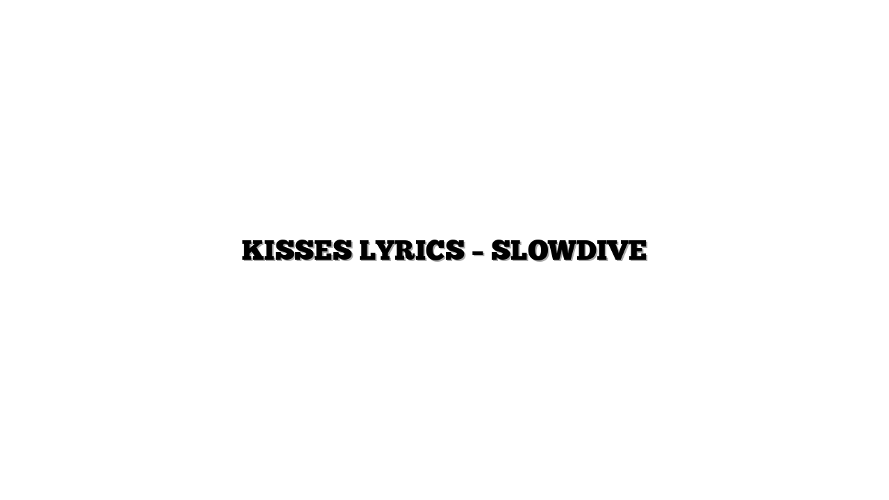 KISSES LYRICS – SLOWDIVE