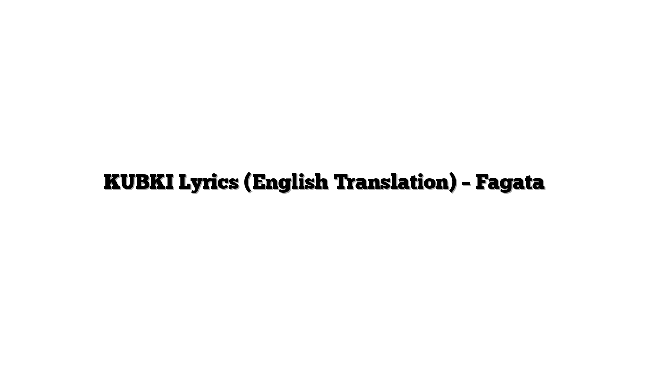 KUBKI Lyrics (English Translation) – Fagata