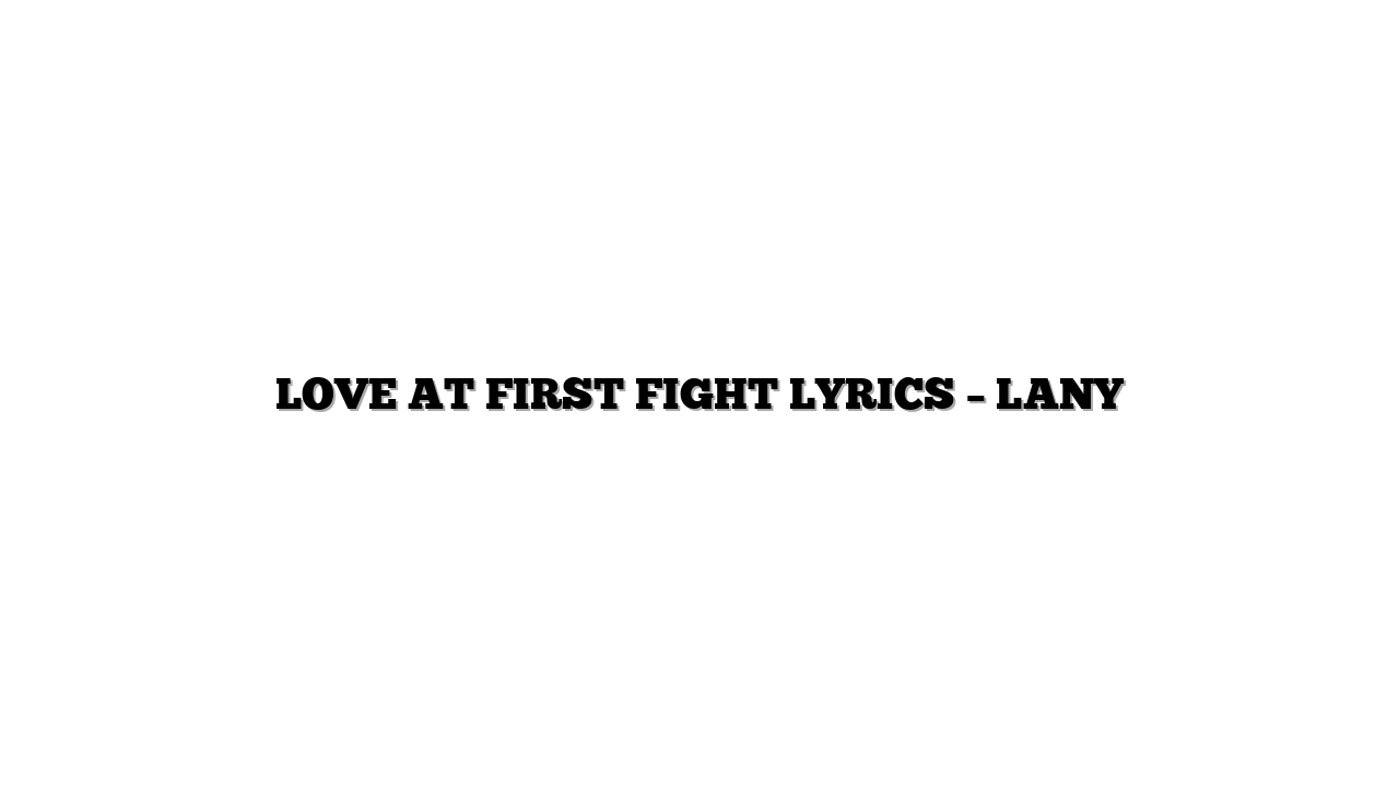 LOVE AT FIRST FIGHT LYRICS – LANY