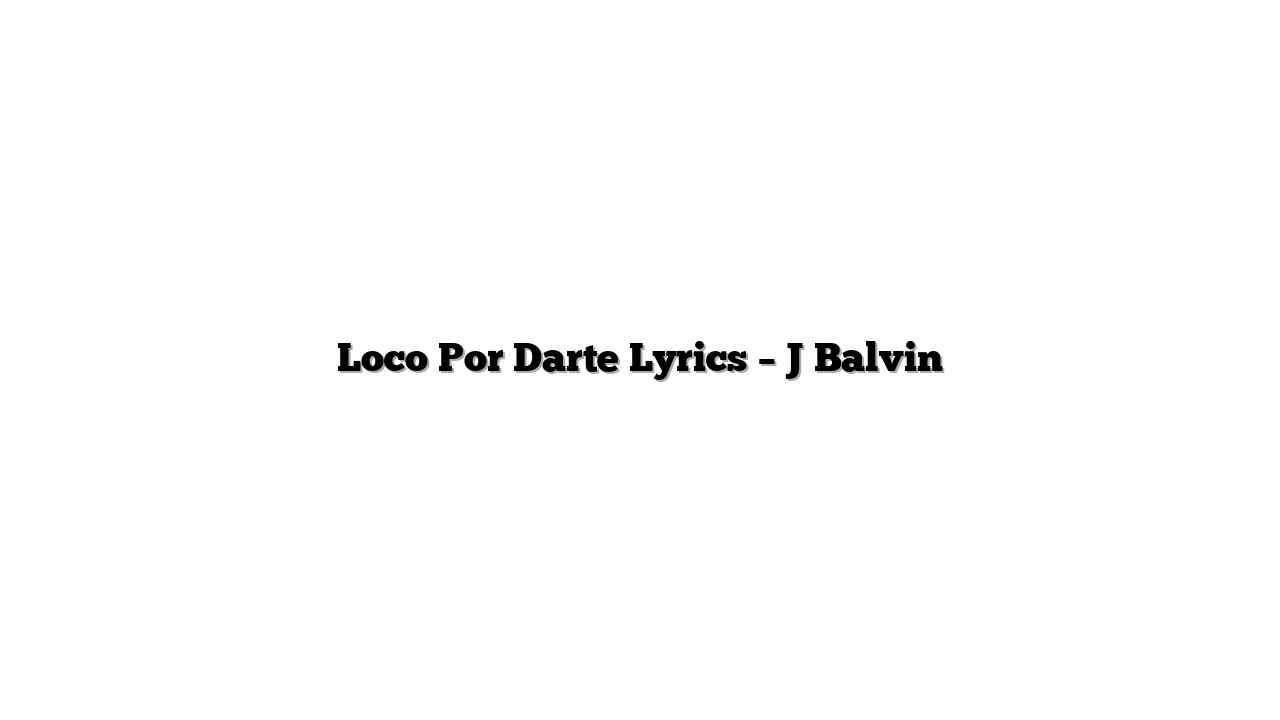 Loco Por Darte Lyrics – J Balvin
