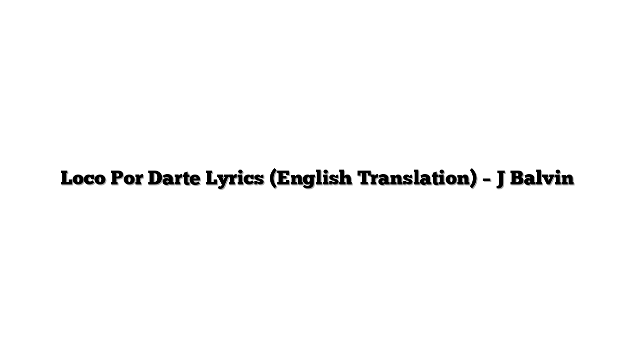 Loco Por Darte Lyrics (English Translation) – J Balvin
