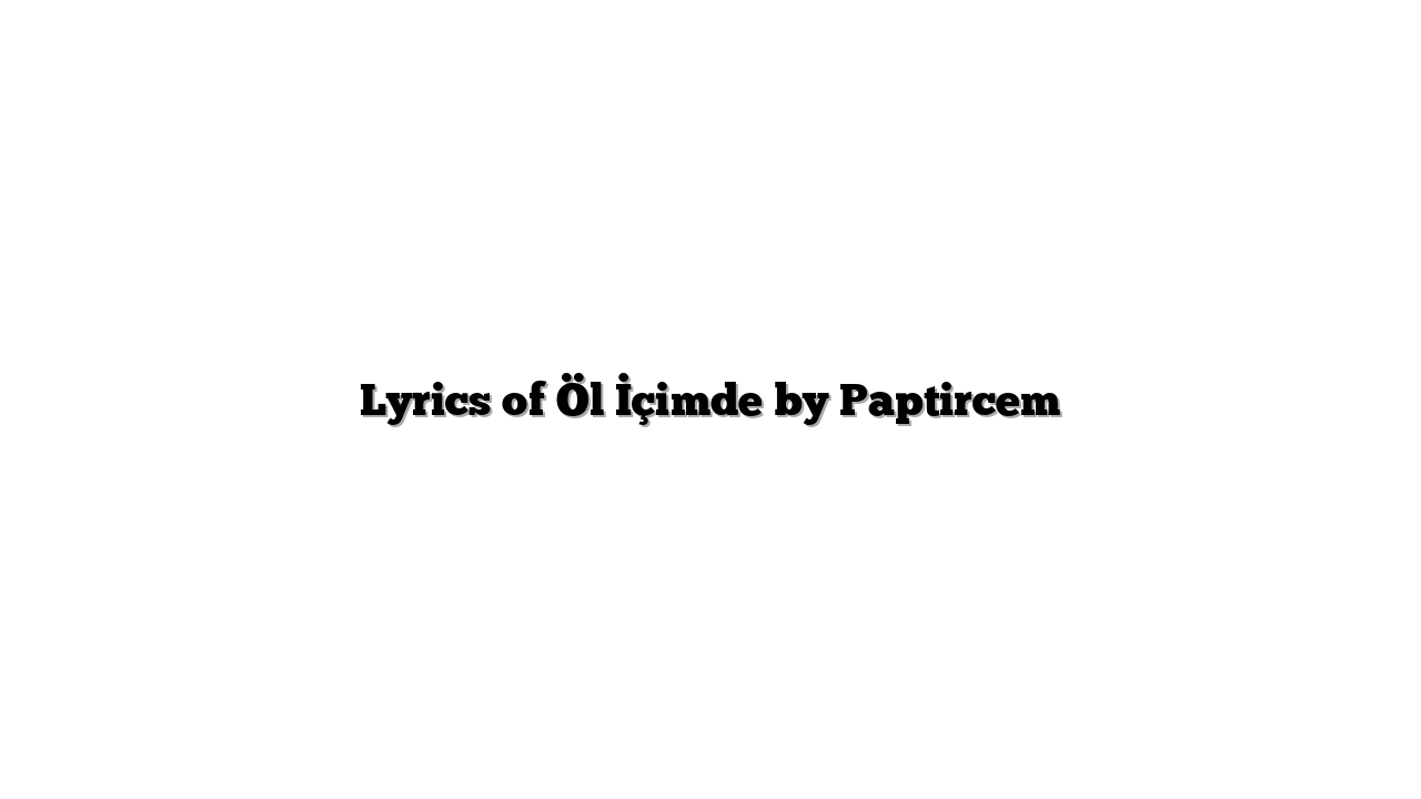 Lyrics of Öl İçimde by Paptircem